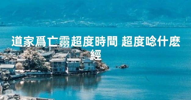 道家爲亡霛超度時間 超度唸什麽經